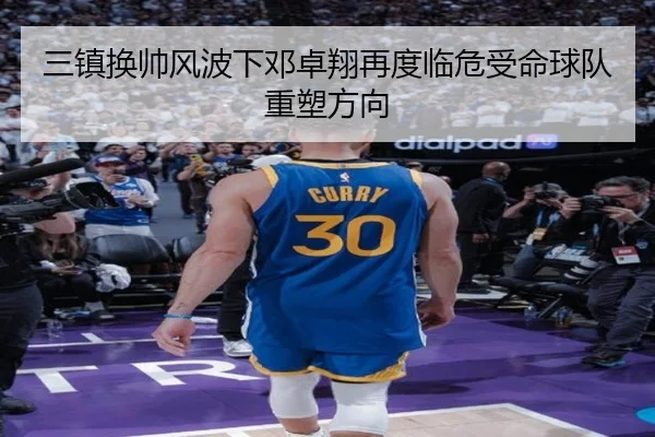 三镇换帅风波下邓卓翔再度临危受命球队重塑方向 - kaiyun